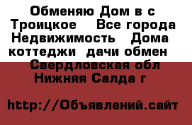 Обменяю Дом в с.Троицкое  - Все города Недвижимость » Дома, коттеджи, дачи обмен   . Свердловская обл.,Нижняя Салда г.